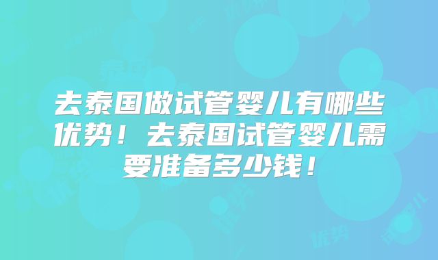 去泰国做试管婴儿有哪些优势！去泰国试管婴儿需要准备多少钱！
