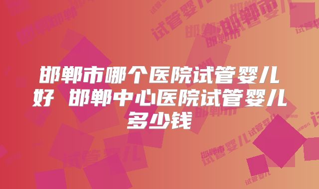 邯郸市哪个医院试管婴儿好 邯郸中心医院试管婴儿多少钱