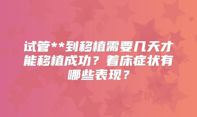 试管**到移植需要几天才能移植成功?着床症状有哪些表现?