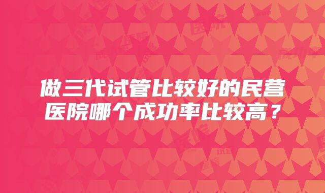 做三代试管比较好的民营医院哪个成功率比较高？
