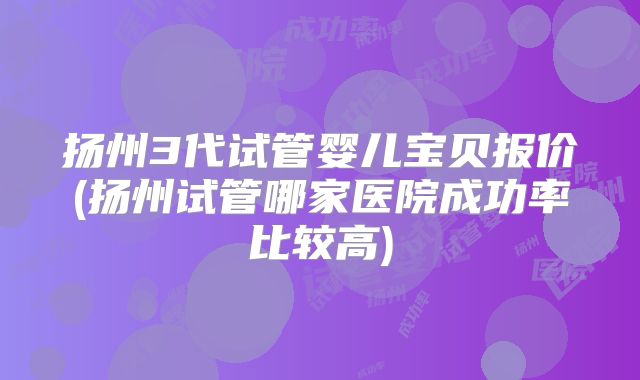 扬州3代试管婴儿宝贝报价(扬州试管哪家医院成功率比较高)