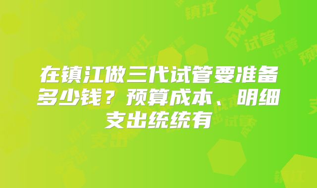 在镇江做三代试管要准备多少钱？预算成本、明细支出统统有