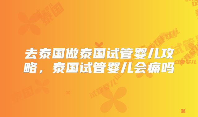 去泰国做泰国试管婴儿攻略,泰国试管婴儿会痛吗