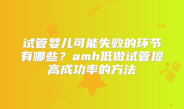 试管婴儿可能失败的环节有哪些?amh低做试管提高成功率的方法