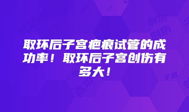 取环后子宫疤痕试管的成功率！取环后子宫创伤有多大！