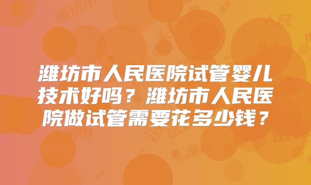 潍坊市人民医院试管婴儿技术好吗?潍坊市人民医院做试管需要花多少钱?