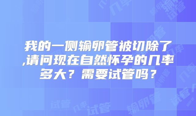 我的一侧输卵管被切除了,请问现在自然怀孕的几率多大？需要试管吗？