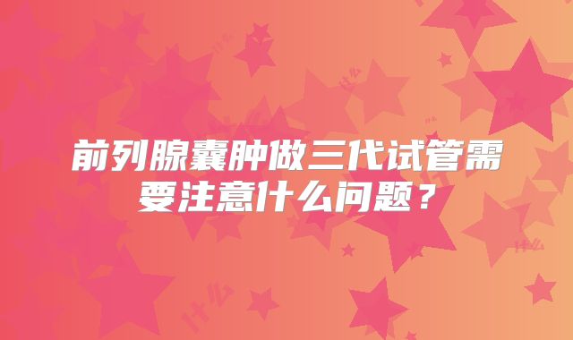 前列腺囊肿做三代试管需要注意什么问题?