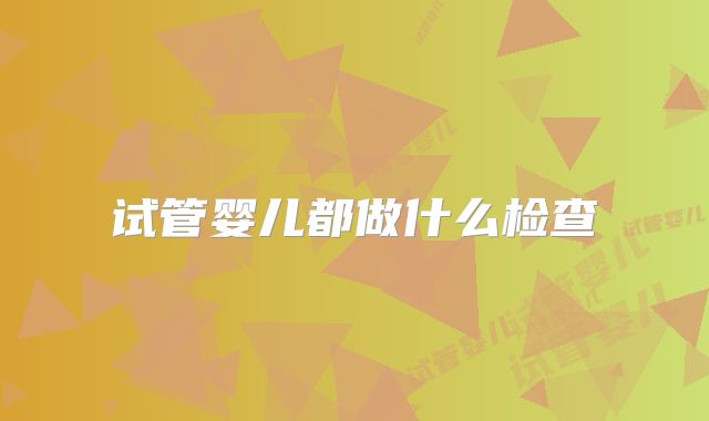 试管婴儿都做什么检查