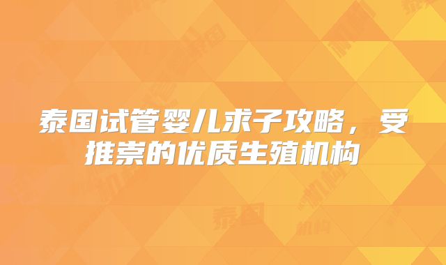 泰国试管婴儿求子攻略，受推崇的优质生殖机构