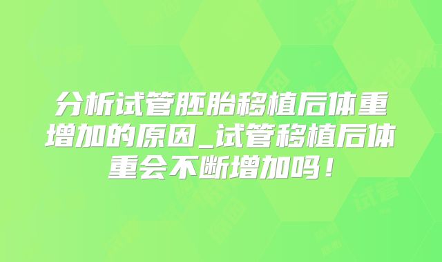 分析试管胚胎移植后体重增加的原因_试管移植后体重会不断增加吗！