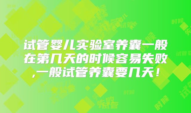 试管婴儿实验室养囊一般在第几天的时候容易失败,一般试管养囊要几天!