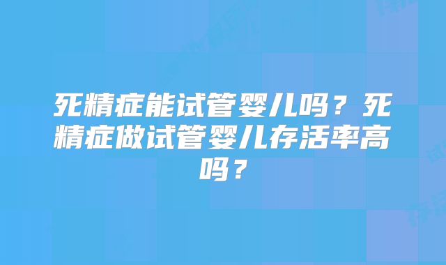 死精症能试管婴儿吗？死精症做试管婴儿存活率高吗？