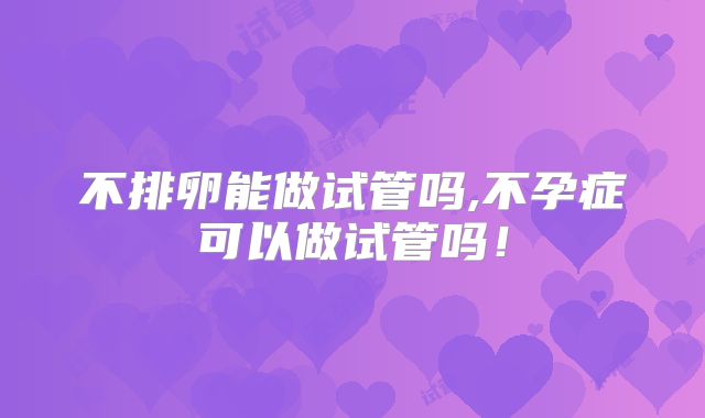 不排卵能做试管吗,不孕症可以做试管吗！