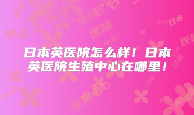 日本英医院怎么样!日本英医院生殖中心在哪里!