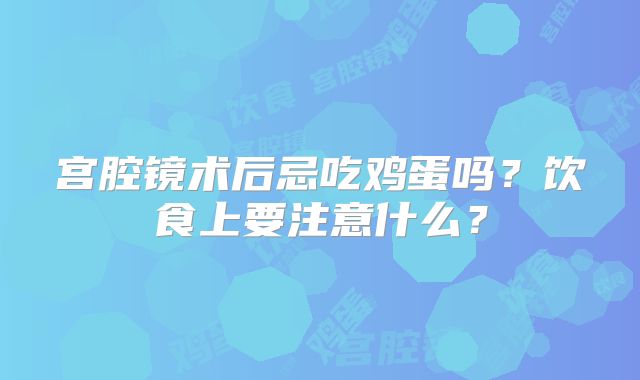 宫腔镜术后忌吃鸡蛋吗？饮食上要注意什么？