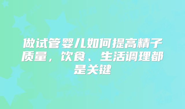 做试管婴儿如何提高精子质量，饮食、生活调理都是关键