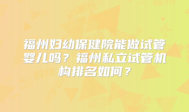 福州妇幼保健院能做试管婴儿吗?福州私立试管机构排名如何?
