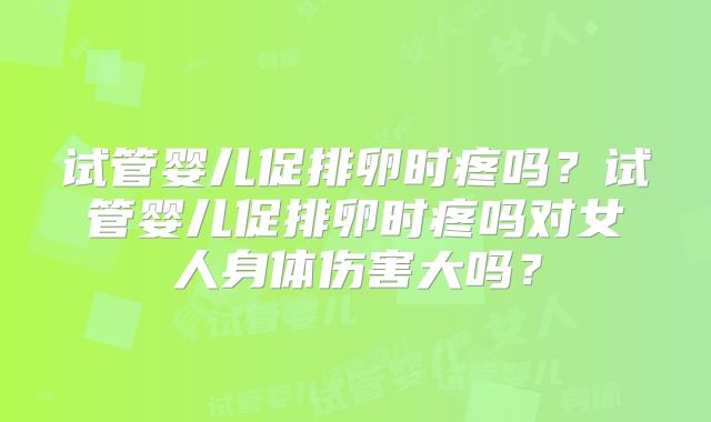 试管婴儿促排卵时疼吗？试管婴儿促排卵时疼吗对女人身体伤害大吗？