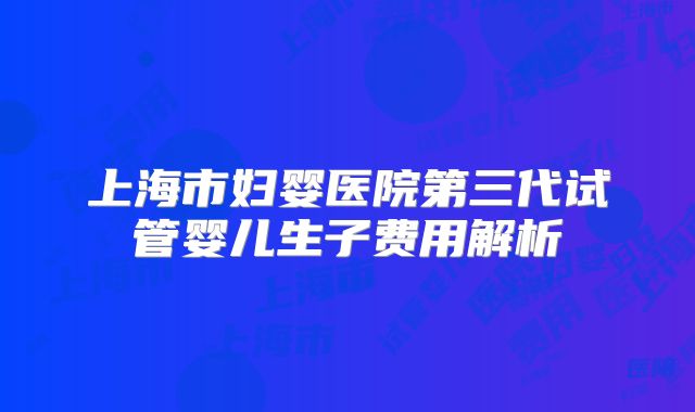 上海市妇婴医院第三代试管婴儿生子费用解析