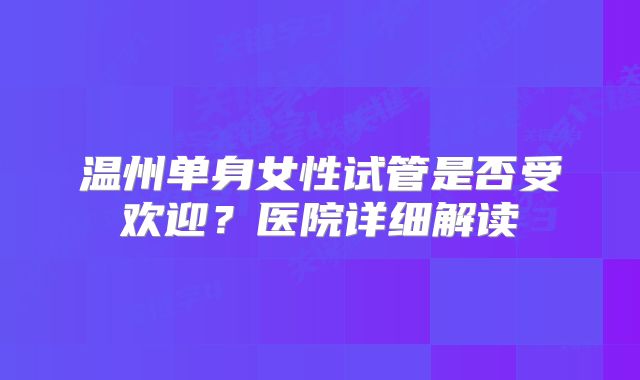 温州单身女性试管是否受欢迎?医院详细解读
