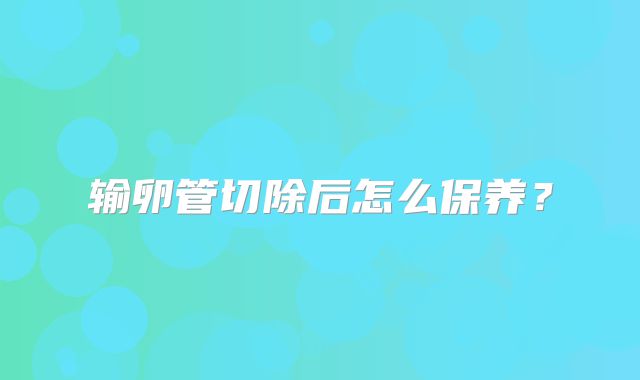 输卵管切除后怎么保养？