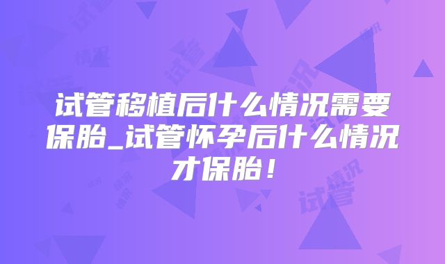 试管移植后什么情况需要保胎_试管怀孕后什么情况才保胎!