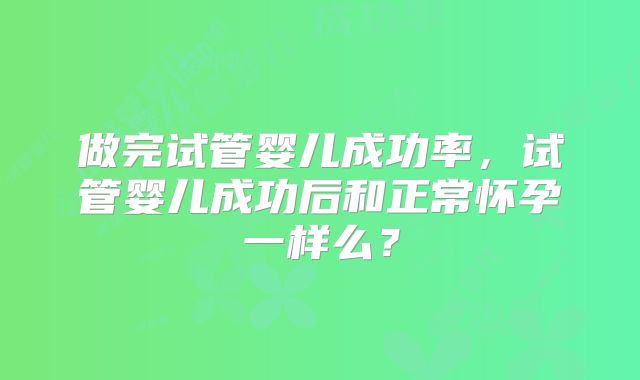 做完试管婴儿成功率，试管婴儿成功后和正常怀孕一样么？