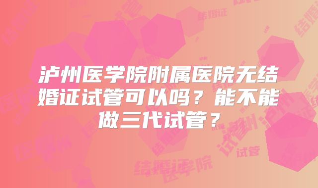 泸州医学院附属医院无结婚证试管可以吗？能不能做三代试管？