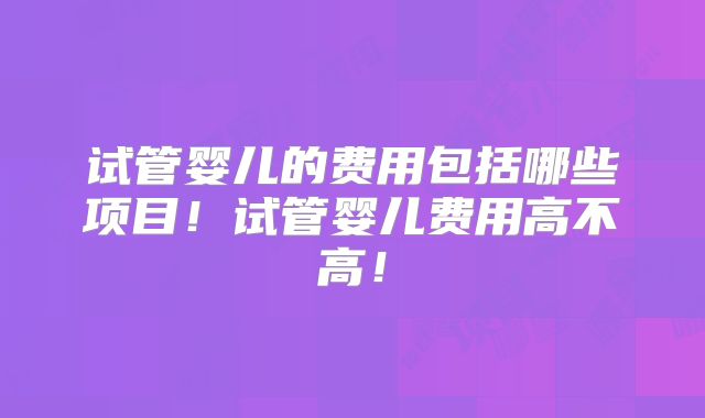 试管婴儿的费用包括哪些项目!试管婴儿费用高不高!