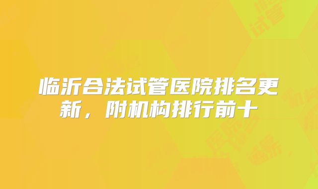 临沂合法试管医院排名更新，附机构排行前十