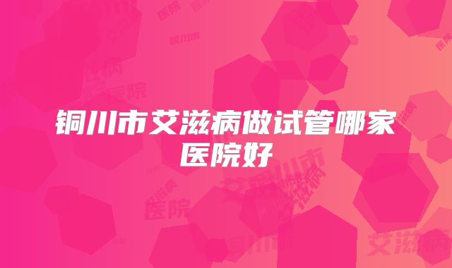 铜川市艾滋病做试管哪家医院好