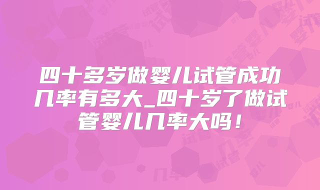 四十多岁做婴儿试管成功几率有多大_四十岁了做试管婴儿几率大吗!