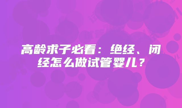 高龄求子必看：绝经、闭经怎么做试管婴儿？