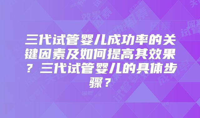 三代试管婴儿成功率的关键因素及如何提高其效果？三代试管婴儿的具体步骤？