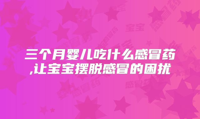 三个月婴儿吃什么感冒药,让宝宝摆脱感冒的困扰