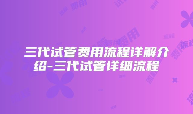 三代试管费用流程详解介绍-三代试管详细流程