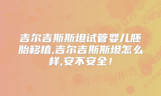吉尔吉斯斯坦试管婴儿胚胎移植,吉尔吉斯斯坦怎么样,安不安全!