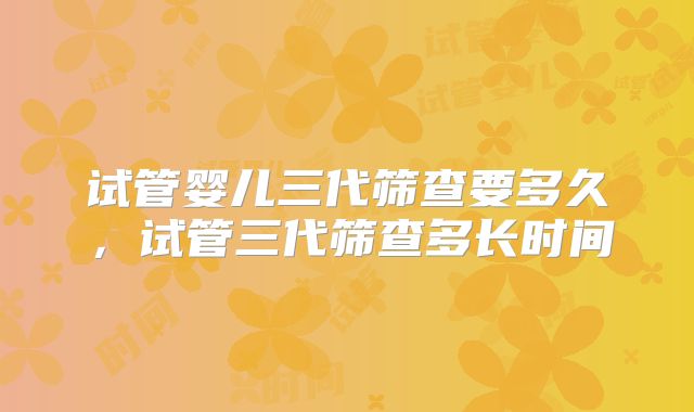 试管婴儿三代筛查要多久,试管三代筛查多长时间