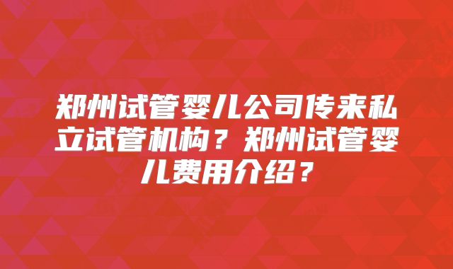 郑州试管婴儿公司传来私立试管机构？郑州试管婴儿费用介绍？