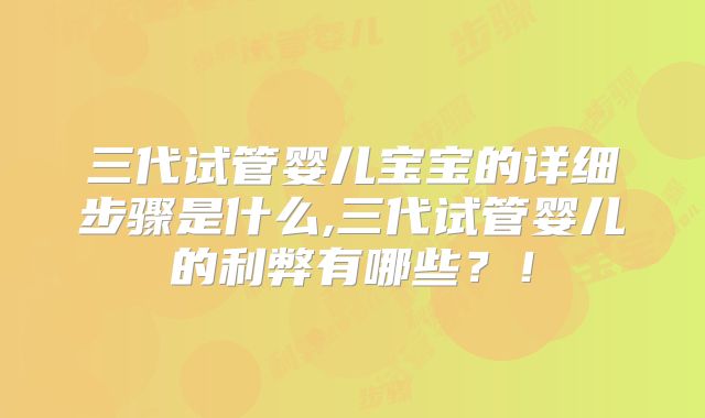 三代试管婴儿宝宝的详细步骤是什么,三代试管婴儿的利弊有哪些?!