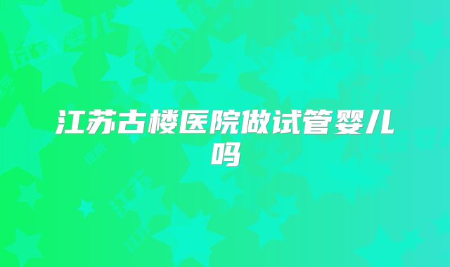 江苏古楼医院做试管婴儿吗
