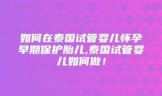 如何在泰国试管婴儿怀孕早期保护胎儿,泰国试管婴儿如何做!