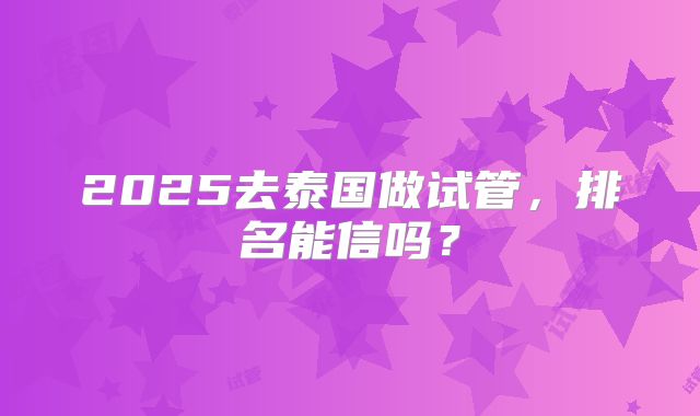 2025去泰国做试管，排名能信吗？