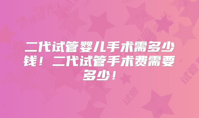 二代试管婴儿手术需多少钱！二代试管手术费需要多少！