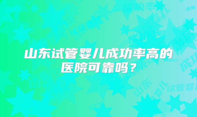 山东试管婴儿成功率高的医院可靠吗?