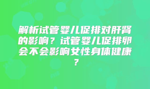 解析试管婴儿促排对肝肾的影响？试管婴儿促排卵会不会影响女性身体健康？