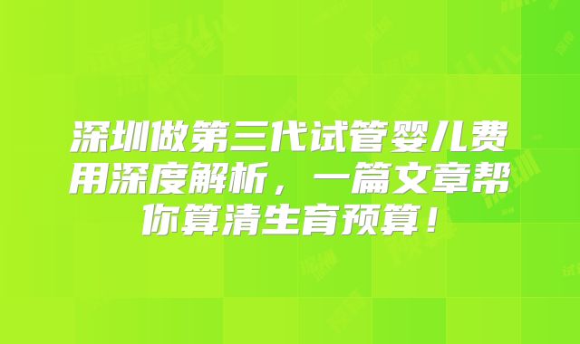 深圳做第三代试管婴儿费用深度解析，一篇文章帮你算清生育预算！