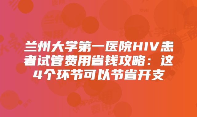 兰州大学第一医院HIV患者试管费用省钱攻略：这4个环节可以节省开支