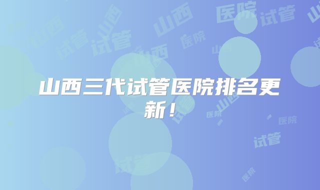 山西三代试管医院排名更新!